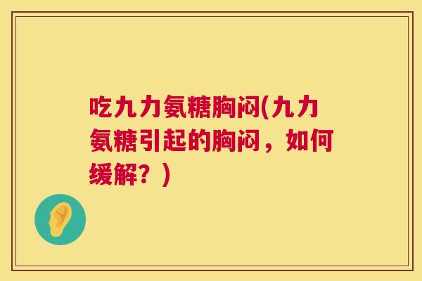 吃九力氨糖胸闷(九力氨糖引起的胸闷,如何缓解?)