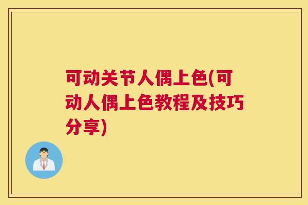 可动关节人偶上色(可动人偶上色教程及技巧分享) 可动关节人偶上色(可动人偶上色教程及技巧分享)