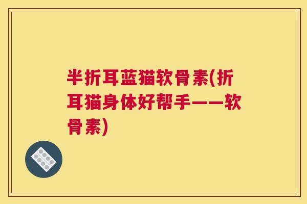 半折耳蓝猫软骨素(折耳猫身体好帮手——软骨素) 半折耳蓝猫软骨素(折耳猫身体好帮手——软骨素)