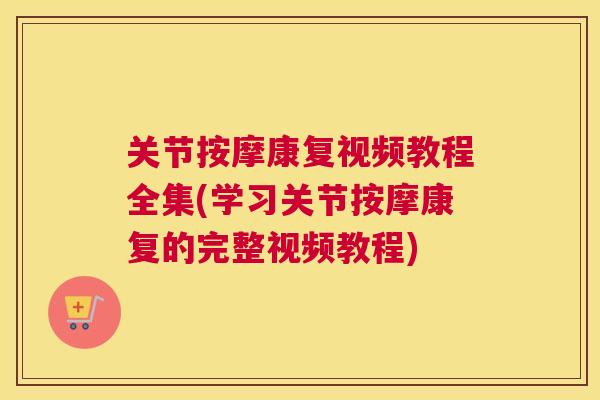 关节按摩康复视频教程全集(学习关节按摩康复的完整视频教程)