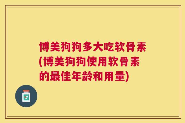 博美狗狗多大吃软骨素(博美狗狗使用软骨素的最佳年龄和用量)