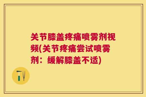 关节膝盖喷雾剂视频(关节尝试喷雾剂:缓解膝盖不适) 关节膝盖喷雾剂视频(关节尝试喷雾剂:缓解膝盖不适)