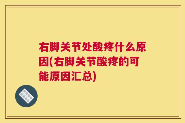 右脚关节处酸疼什么原因(右脚关节酸疼的可能原因汇总)