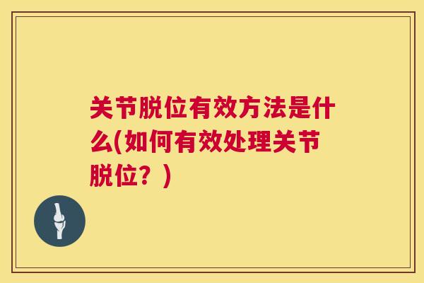 关节脱位有效方法是什么(如何有效处理关节脱位?) 关节脱位有效方法是什么(如何有效处理关节脱位?)