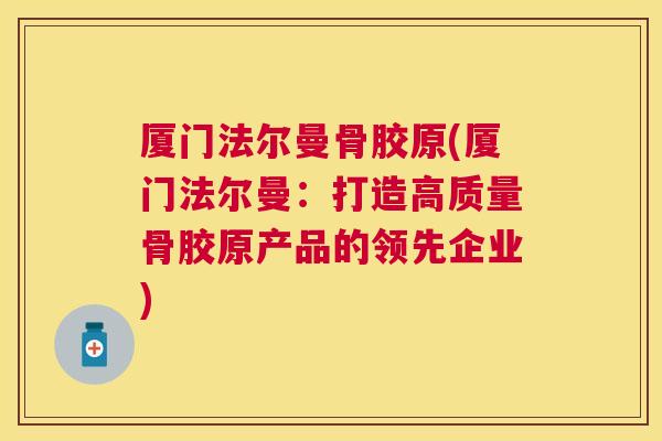 厦门法尔曼骨胶原(厦门法尔曼:打造高质量骨胶原产品的领先企业) 厦门法尔曼骨胶原(厦门法尔曼:打造高质量骨胶原产品的领先企业)