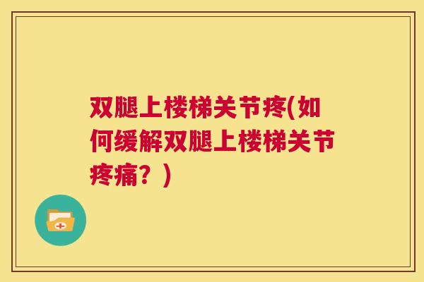 双腿上楼梯关节疼(如何缓解双腿上楼梯关节疼痛?)