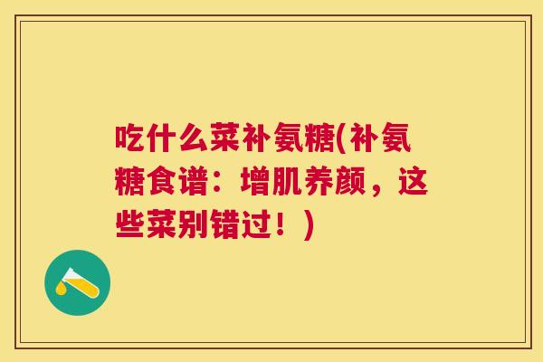 吃什么菜补氨糖(补氨糖食谱:增肌养颜,这些菜别错过!)