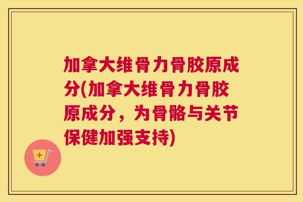加拿大维骨力骨胶原成分(加拿大维骨力骨胶原成分，为骨骼与关节保健加强支持)
