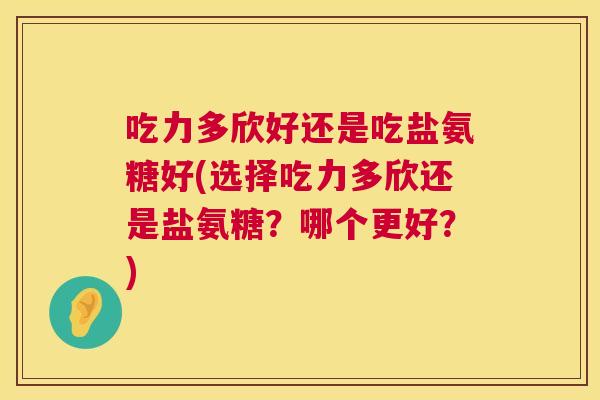 吃力多欣好还是吃盐氨糖好(选择吃力多欣还是盐氨糖？哪个更好？)