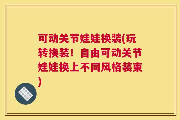 可动关节娃娃换装(玩转换装!自由可动关节娃娃换上不同风格装束) 可动关节娃娃换装(玩转换装!自由可动关节娃娃换上不同风格装束)
