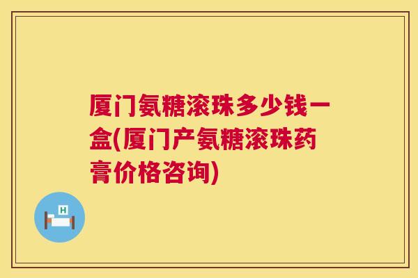 厦门氨糖滚珠多少钱一盒(厦门产氨糖滚珠药膏价格咨询)