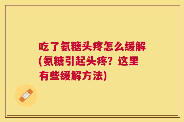 吃了氨糖头疼怎么缓解(氨糖引起头疼？这里有些缓解方法)