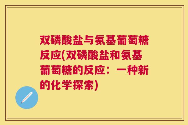 双磷酸盐与氨基葡萄糖反应(双磷酸盐和氨基葡萄糖的反应:一种新的化学探索)