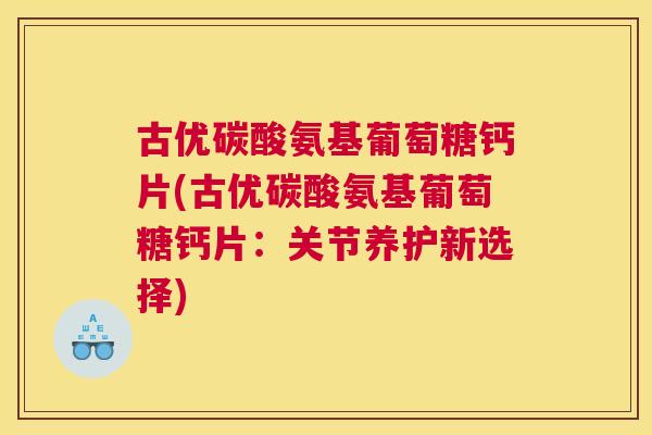 古优碳酸氨基葡萄糖钙片(古优碳酸氨基葡萄糖钙片:关节养护新选择) 古优碳酸氨基葡萄糖钙片(古优碳酸氨基葡萄糖钙片:关节养护新选择)