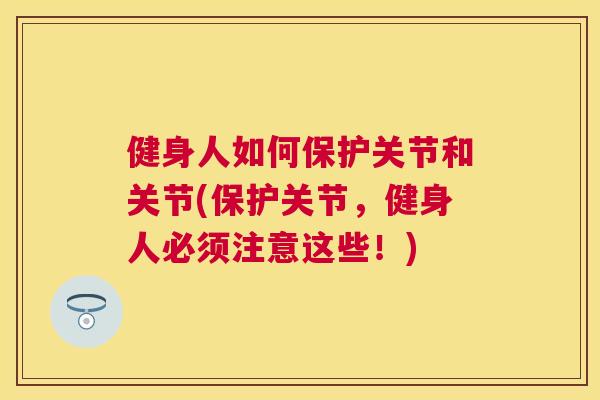 健身人如何保护关节和关节(保护关节,健身人必须注意这些!)