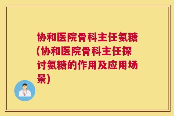 协和医院骨科主任氨糖(协和医院骨科主任探讨氨糖的作用及应用场景)