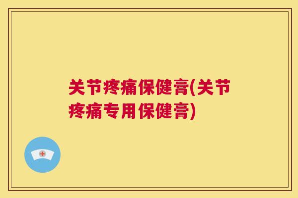 关节保健膏(关节专用保健膏) 关节保健膏(关节专用保健膏)