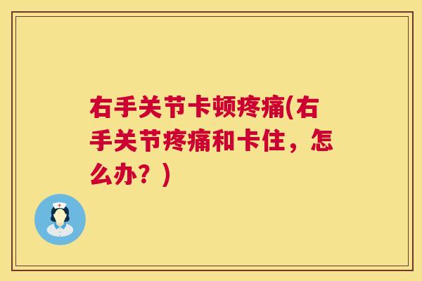 右手关节卡顿疼痛(右手关节疼痛和卡住，怎么办？)