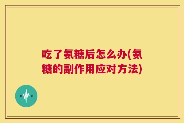 吃了氨糖后怎么办(氨糖的副作用应对方法)