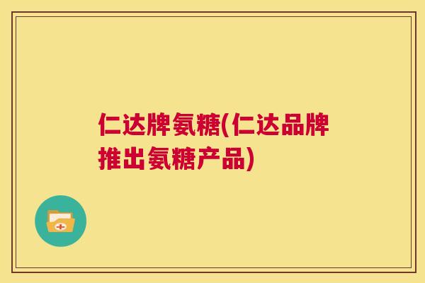 仁达牌氨糖(仁达品牌推出氨糖产品)