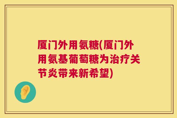 厦门外用氨糖(厦门外用氨基葡萄糖为治疗关节炎带来新希望)