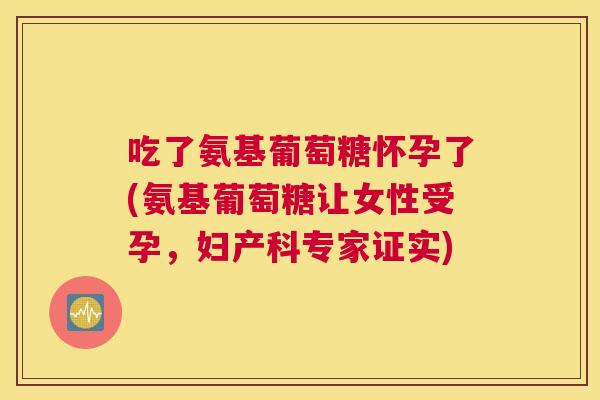 吃了氨基葡萄糖怀孕了(氨基葡萄糖让女性受孕，妇产科专家证实)