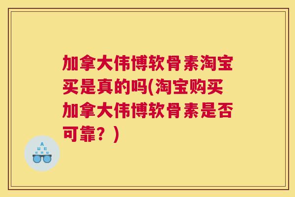 加拿大伟博软骨素淘宝买是真的吗(淘宝购买加拿大伟博软骨素是否可靠？)