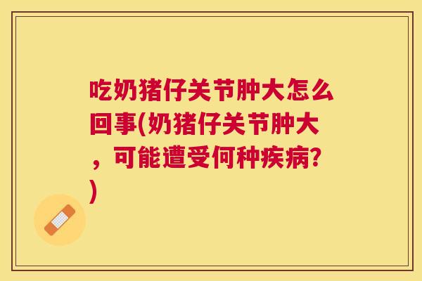 吃奶猪仔关节肿大怎么回事(奶猪仔关节肿大，可能遭受何种？)