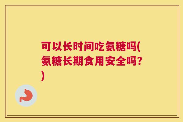 可以长时间吃氨糖吗(氨糖长期食用安全吗?) 可以长时间吃氨糖吗(氨糖长期食用安全吗?)