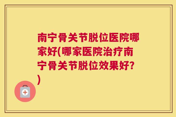 南宁骨关节脱位医院哪家好(哪家医院南宁骨关节脱位效果好?) 南宁骨关节脱位医院哪家好(哪家医院南宁骨关节脱位效果好?)