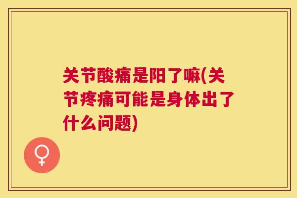 关节酸痛是阳了嘛(关节疼痛可能是身体出了什么问题)