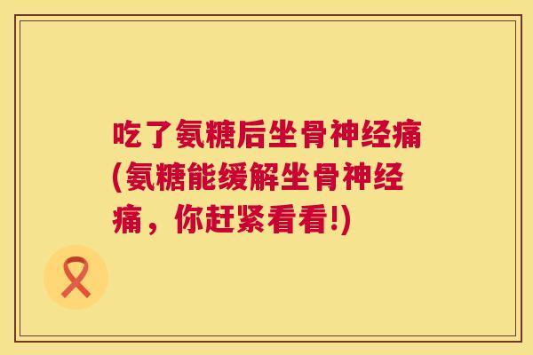 吃了氨糖后坐骨痛(氨糖能缓解坐骨痛，你赶紧看看!)