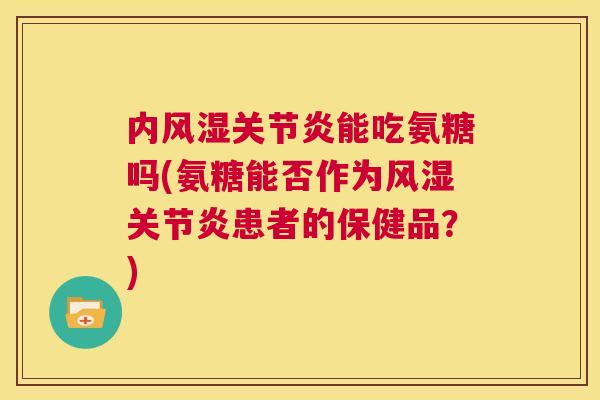 内能吃氨糖吗(氨糖能否作为患者的保健品?) 内能吃氨糖吗(氨糖能否作为患者的保健品?)