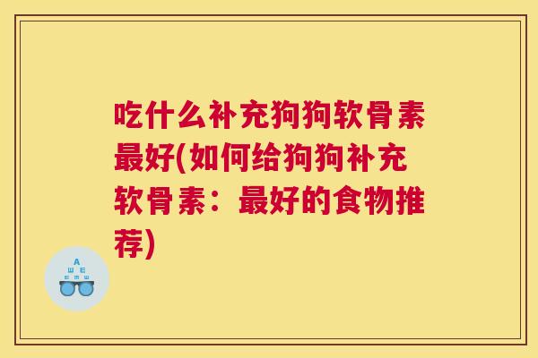 吃什么补充狗狗软骨素好(如何给狗狗补充软骨素:好的食物推荐) 吃什么补充狗狗软骨素好(如何给狗狗补充软骨素:好的食物推荐)