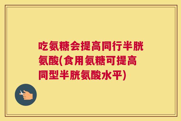 吃氨糖会提高同行半胱氨酸(食用氨糖可提高同型半胱氨酸水平)