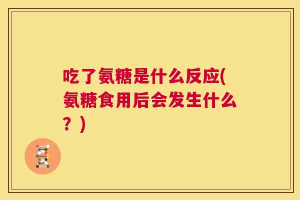 吃了氨糖是什么反应(氨糖食用后会发生什么?) 吃了氨糖是什么反应(氨糖食用后会发生什么?)