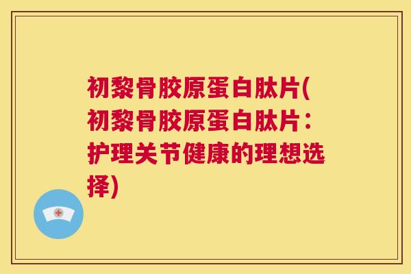 初黎骨胶原蛋白肽片(初黎骨胶原蛋白肽片:护理关节健康的理想选择)