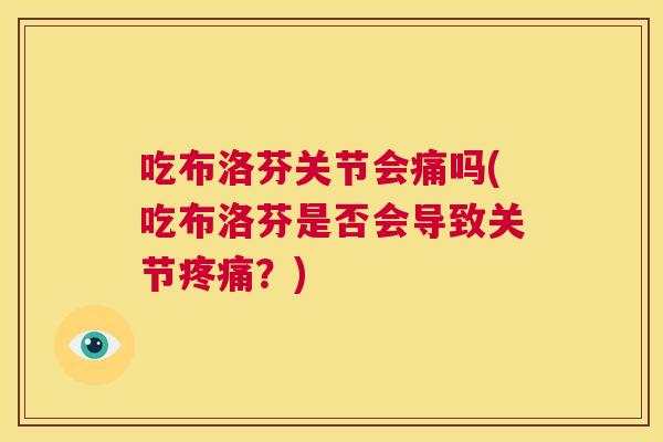 吃布洛芬关节会痛吗(吃布洛芬是否会导致关节疼痛?)