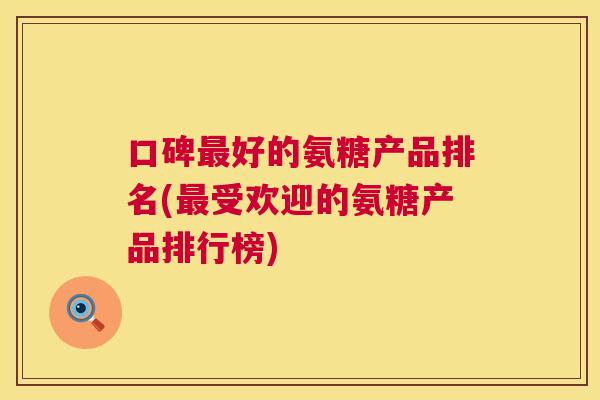 口碑好的氨糖产品排名(受欢迎的氨糖产品排行榜)