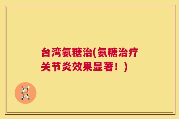 台湾氨糖治(氨糖治疗关节炎效果显著!)