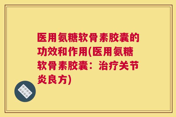 医用氨糖软骨素胶囊的功效和作用(医用氨糖软骨素胶囊：治疗关节炎良方)