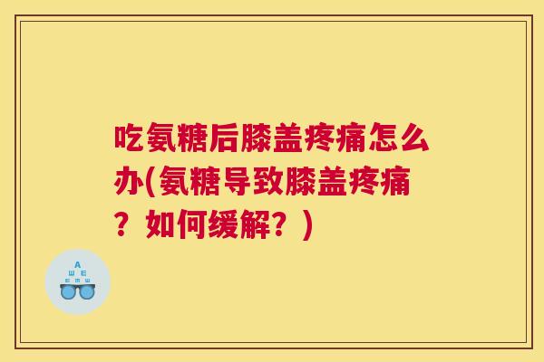吃氨糖后膝盖疼痛怎么办(氨糖导致膝盖疼痛?如何缓解?)
