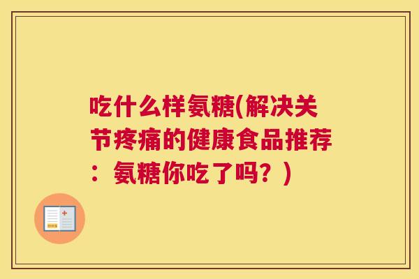吃什么样氨糖(解决关节的健康食品推荐:氨糖你吃了吗?) 吃什么样氨糖(解决关节的健康食品推荐:氨糖你吃了吗?)