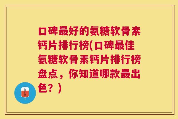 口碑好的氨糖软骨素钙片排行榜(口碑佳氨糖软骨素钙片排行榜盘点，你知道哪款出色？)
