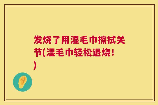 发烧了用湿毛巾擦拭关节(湿毛巾轻松退烧!)