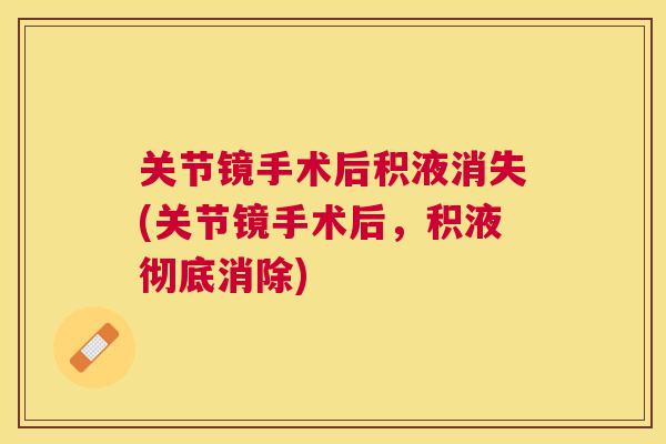 关节镜手术后积液消失(关节镜手术后，积液彻底消除)