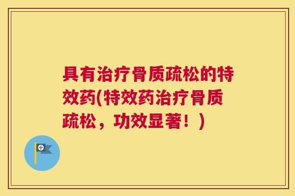 具有治疗骨质疏松的特效药(特效药治疗骨质疏松,功效显著!)
