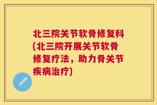 北三院关节软骨修复科(北三院开展关节软骨修复疗法,助力骨关节疾病治疗)