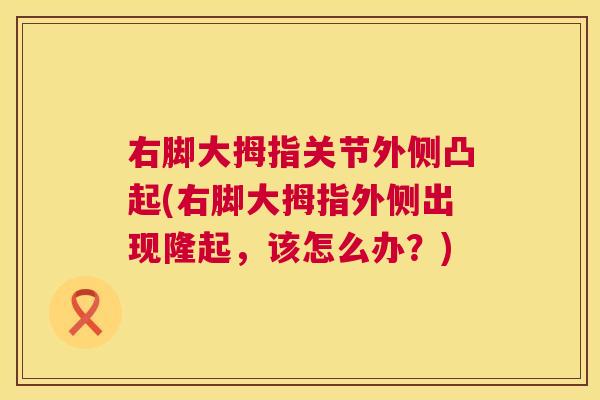 右脚大拇指关节外侧凸起(右脚大拇指外侧出现隆起,该怎么办?)