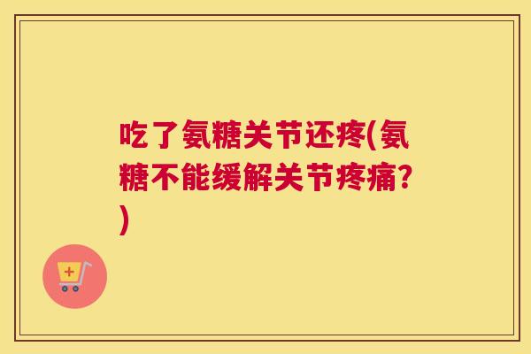 吃了氨糖关节还疼(氨糖不能缓解关节？)